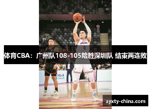 体育CBA：广州队108-105险胜深圳队 结束两连败